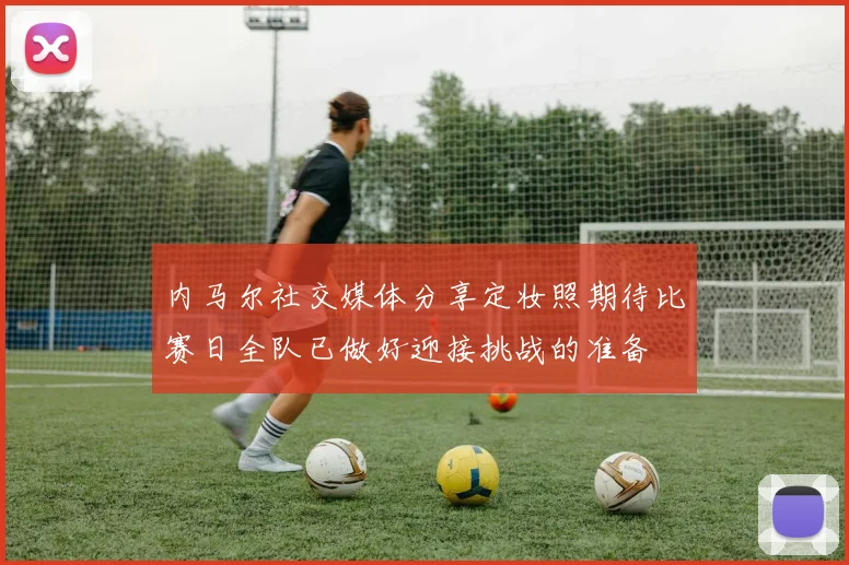 内马尔社交媒体分享定妆照期待比赛日全队已做好迎接挑战的准备