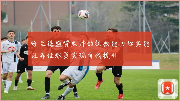 哈兰德盛赞瓜帅的执教能力称其能让每位球员实现自我提升