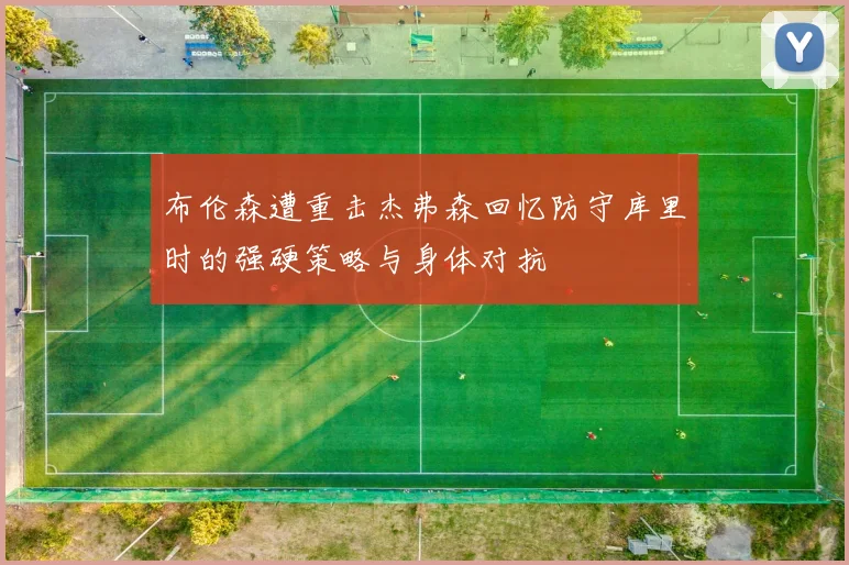布伦森遭重击杰弗森回忆防守库里时的强硬策略与身体对抗