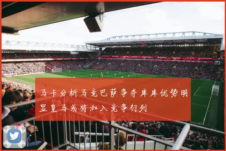 马卡分析马竞巴萨争夺库库优势明显皇马或将加入竞争行列