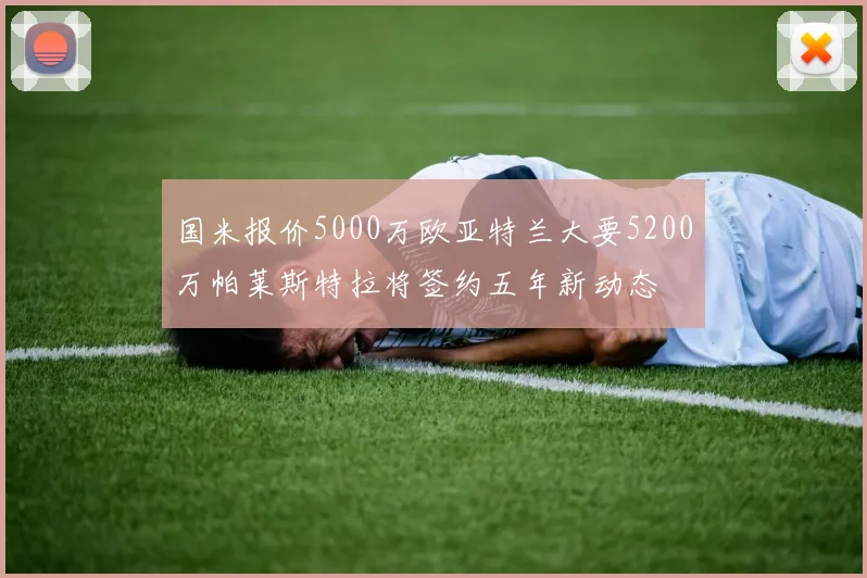 国米报价5000万欧亚特兰大要5200万帕莱斯特拉将签约五年新动态