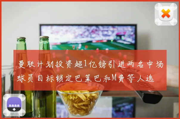 曼联计划投资超1亿镑引进两名中场球员目标锁定巴莱巴和M费等人选