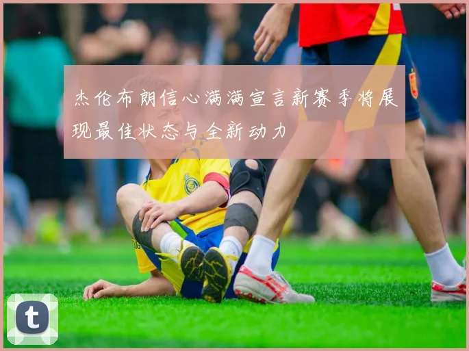 杰伦布朗信心满满宣言新赛季将展现最佳状态与全新动力
