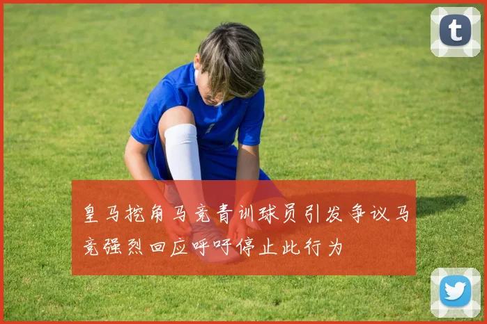 皇马挖角马竞青训球员引发争议马竞强烈回应呼吁停止此行为