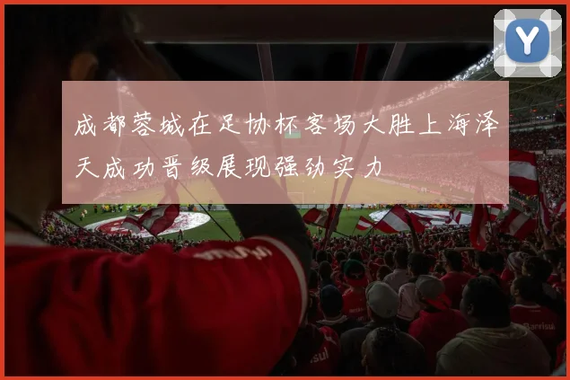 成都蓉城在足协杯客场大胜上海泽天成功晋级展现强劲实力