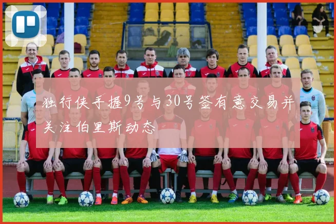 独行侠手握9号与30号签有意交易并关注伯里斯动态