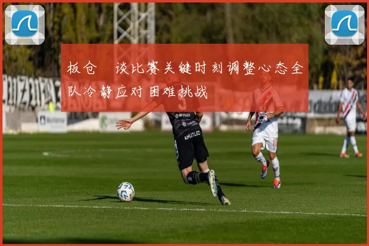 板仓滉谈比赛关键时刻调整心态全队冷静应对困难挑战