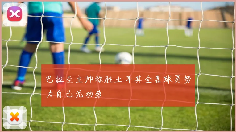 巴拉圭主帅称胜土耳其全靠球员努力自己无功劳