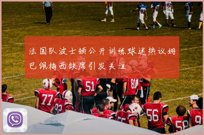 法国队波士顿公开训练球迷热议姆巴佩梅西缺席引发关注