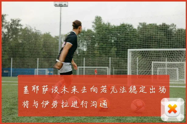 基耶萨谈未来去向若无法稳定出场将与伊劳拉进行沟通